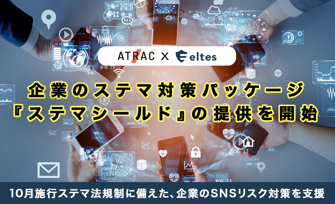ATRAC、エルテスと業務提携を締結し、企業のステマ対策パッケージ『ステマシールド』 の提供を開始
〜10月施行ステマ法規制に備えた、企業のSNSリスク対策を支援 〜